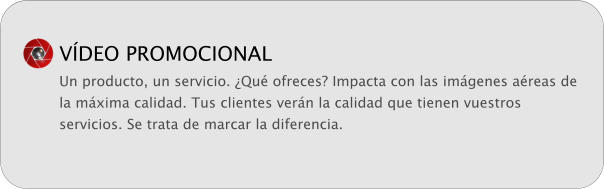 V�DEO PROMOCIONAL Un producto, un servicio. �Qu� ofreces? Impacta con las im�genes a�reas de la m�xima calidad. Tus clientes ver�n la calidad que tienen vuestros servicios. Se trata de marcar la diferencia.